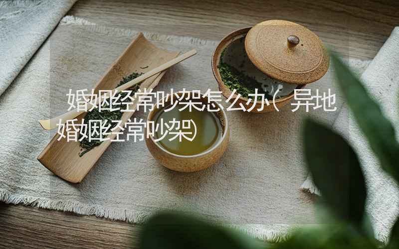 婚姻经常吵架怎么办(异地婚姻经常吵架)