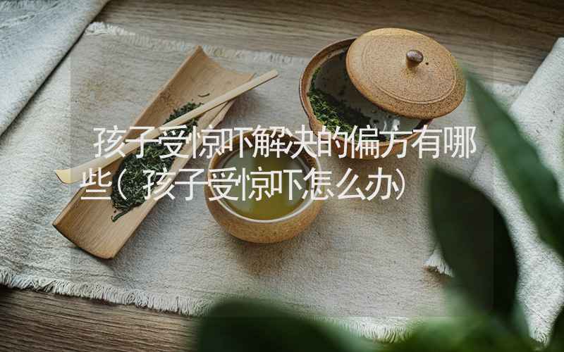 孩子受惊吓解决的偏方有哪些(孩子受惊吓怎么办)