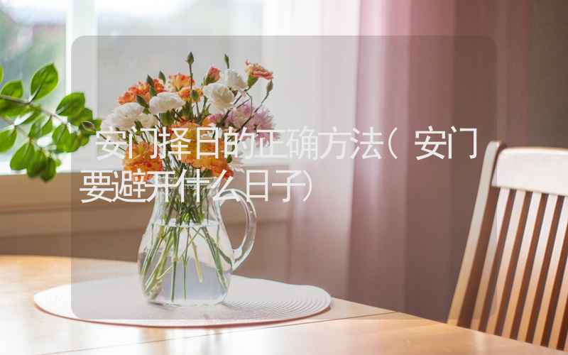 安门择日的正确方法(安门要避开什么日子)