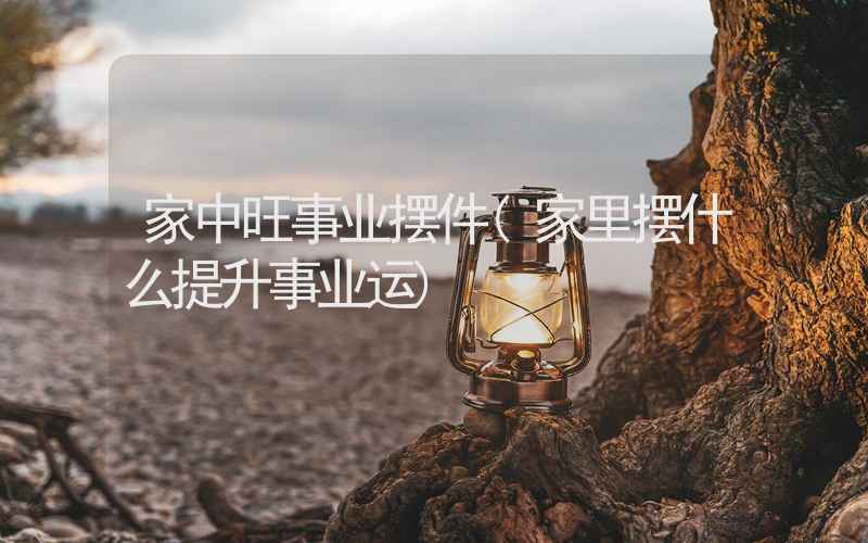 家中旺事业摆件(家里摆什么提升事业运)