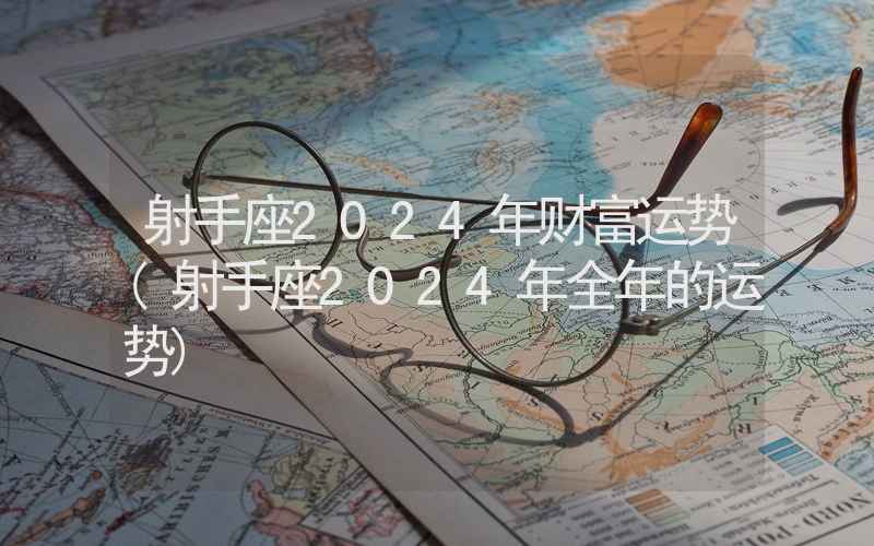 射手座2024年财富运势(射手座2024年全年的运势)