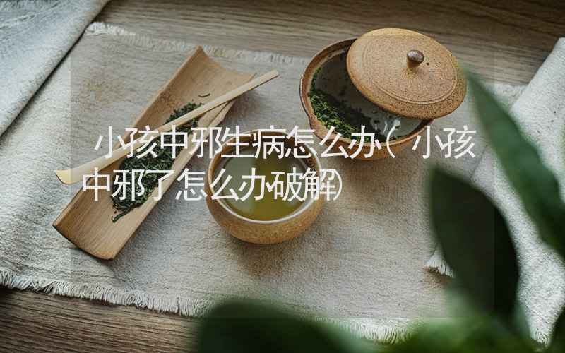 小孩中邪生病怎么办(小孩中邪了怎么办破解)