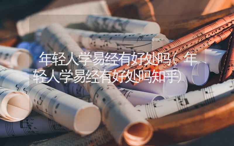 年轻人学易经有好处吗(年轻人学易经有好处吗知乎)