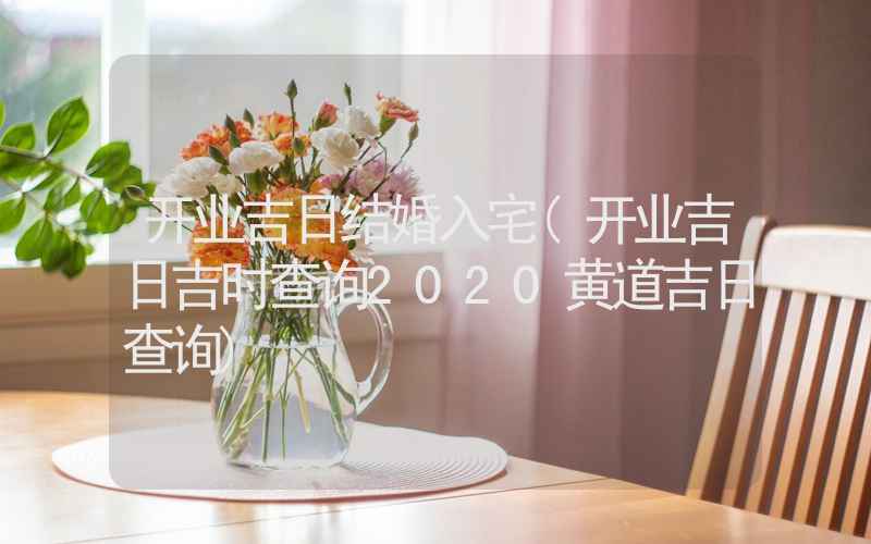 开业吉日结婚入宅(开业吉日吉时查询2020黄道吉日查询)