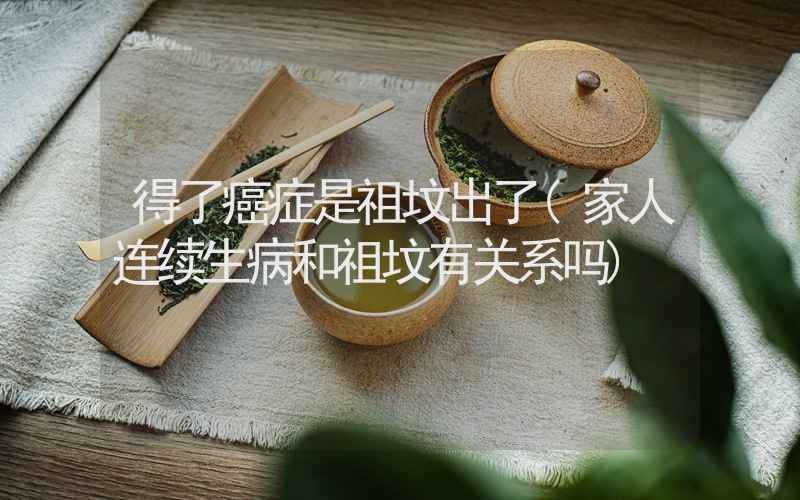 得了癌症是祖坟出了(家人连续生病和祖坟有关系吗)