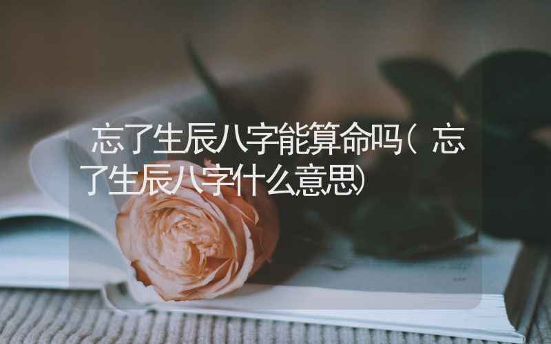 忘了生辰八字能算命吗(忘了生辰八字什么意思)