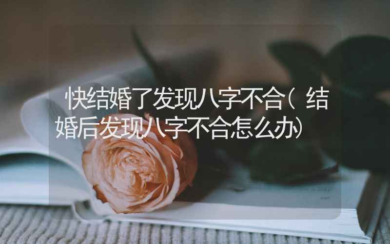 快结婚了发现八字不合(结婚后发现八字不合怎么办)