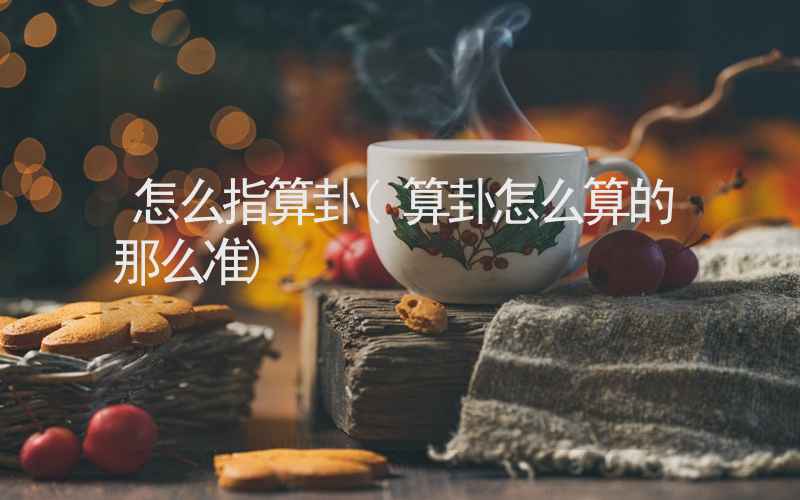 怎么指算卦(算卦怎么算的那么准)