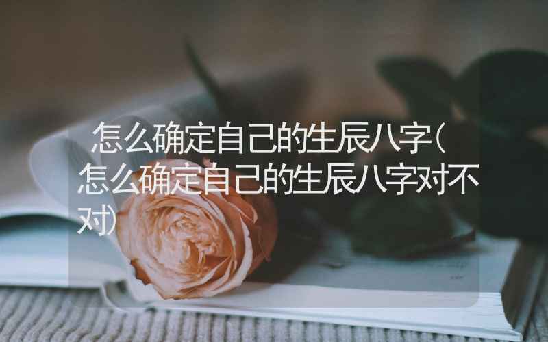 怎么确定自己的生辰八字(怎么确定自己的生辰八字对不对)