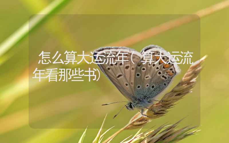 怎么算大运流年(算大运流年看那些书)