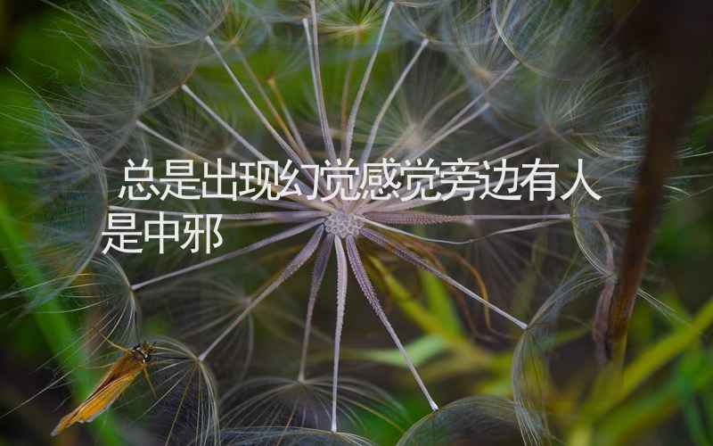 总是出现幻觉感觉旁边有人是中邪