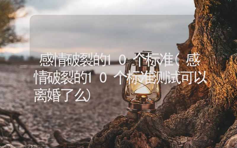 感情破裂的10个标准(感情破裂的10个标准测试可以离婚了么)