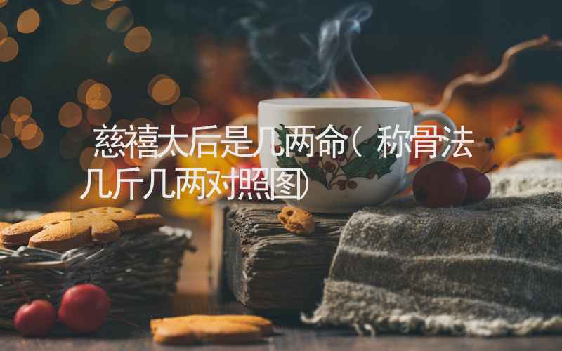 慈禧太后是几两命(称骨法几斤几两对照图)