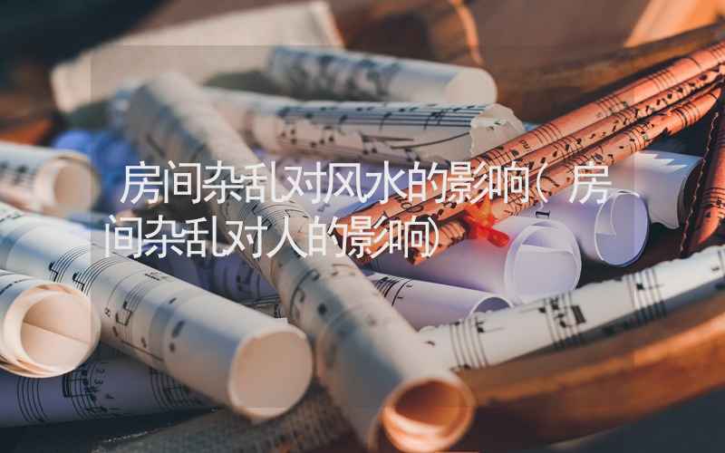 房间杂乱对风水的影响(房间杂乱对人的影响)