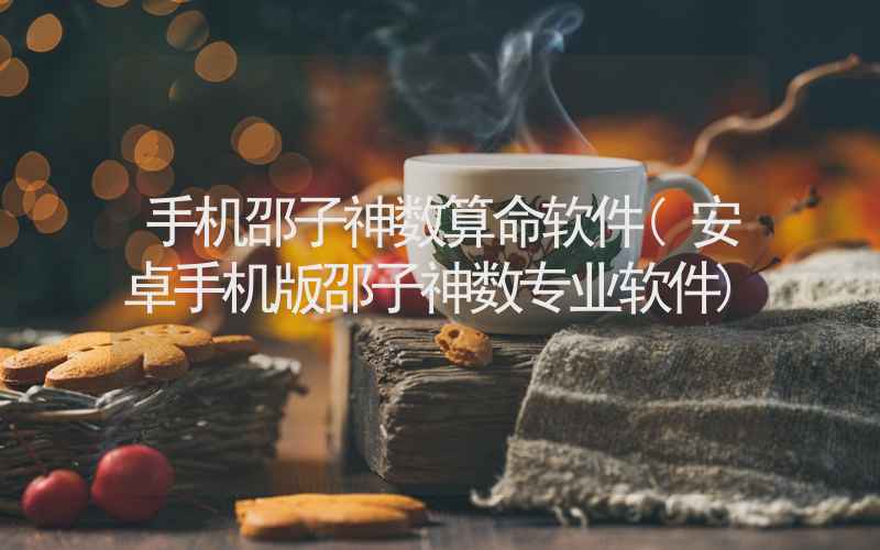 手机邵子神数算命软件(安卓手机版邵子神数专业软件)