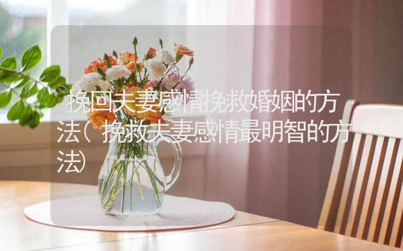 挽回夫妻感情挽救婚姻的方法(挽救夫妻感情最明智的方法)