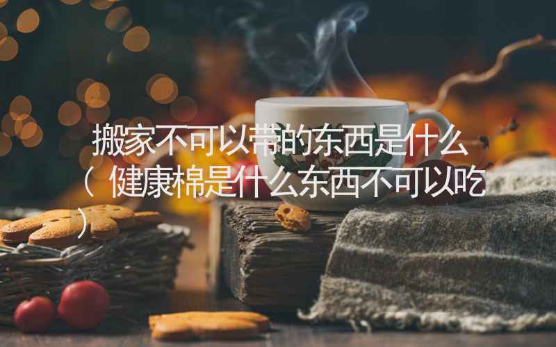 搬家不可以带的东西是什么(健康棉是什么东西不可以吃)