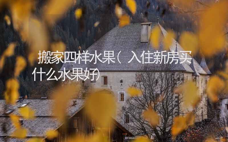 搬家四样水果(入住新房买什么水果好)