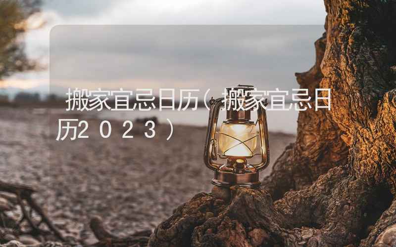 搬家宜忌日历(搬家宜忌日历2023)