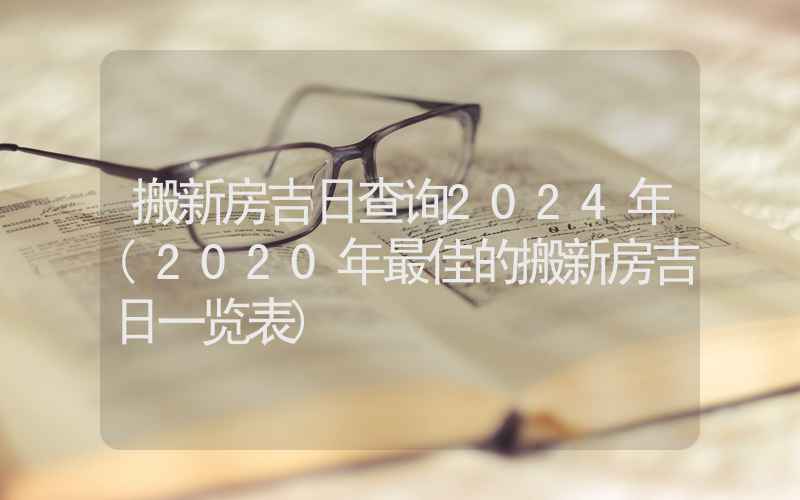 搬新房吉日查询2024年(2020年最佳的搬新房吉日一览表)