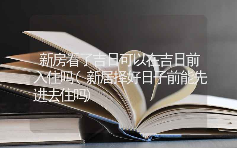 新房看了吉日可以在吉日前入住吗(新居择好日子前能先进去住吗)