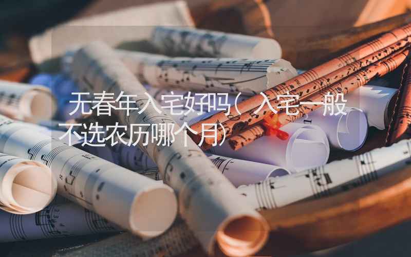 无春年入宅好吗(入宅一般不选农历哪个月)