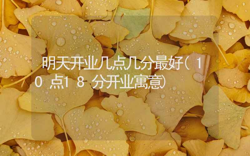 明天开业几点几分最好(10点18分开业寓意)