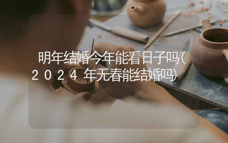 明年结婚今年能看日子吗(2024年无春能结婚吗)