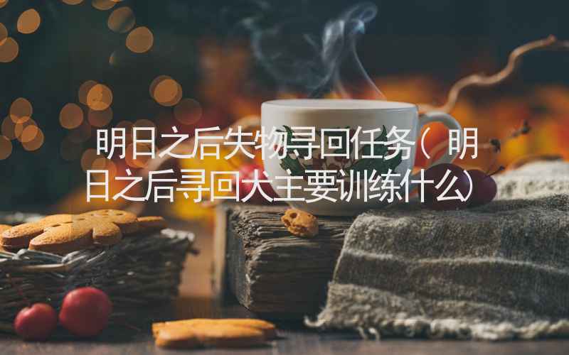 明日之后失物寻回任务(明日之后寻回犬主要训练什么)