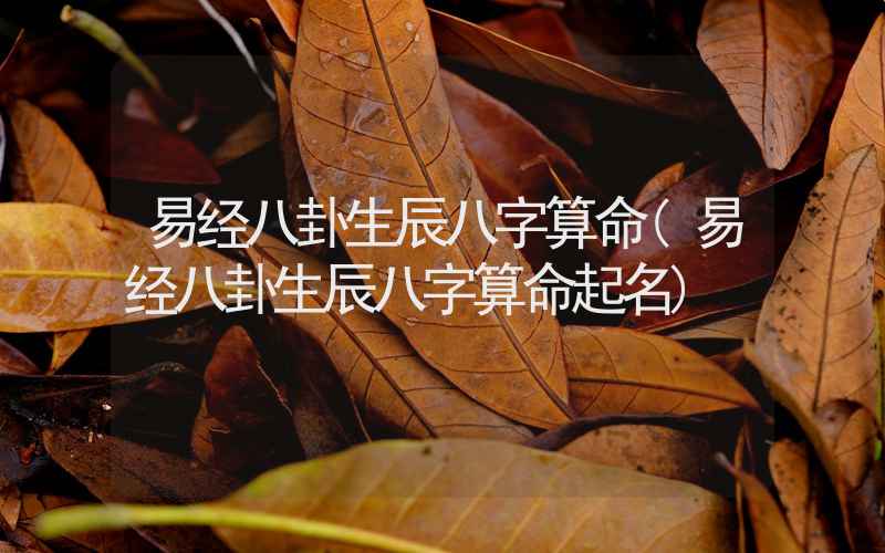 易经八卦生辰八字算命(易经八卦生辰八字算命起名)