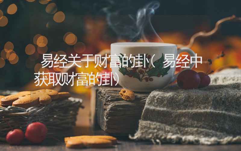 易经关于财富的卦(易经中获取财富的卦)