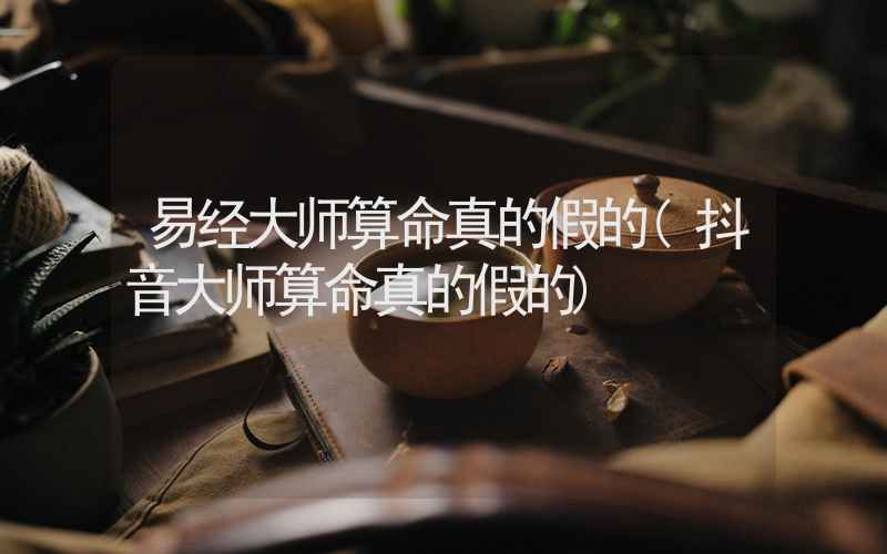 易经大师算命真的假的(抖音大师算命真的假的)