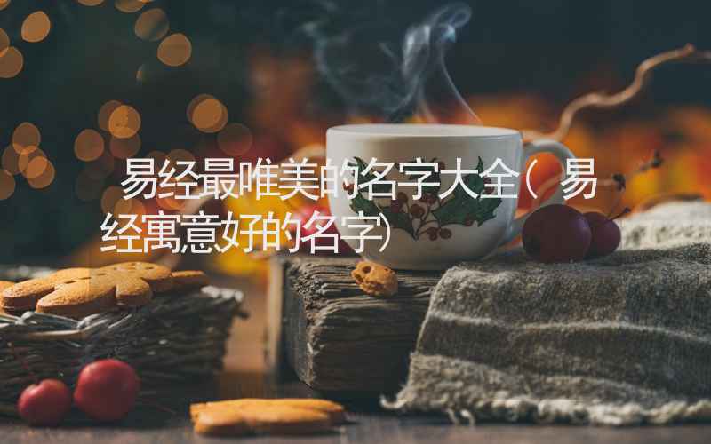 易经最唯美的名字大全(易经寓意好的名字)