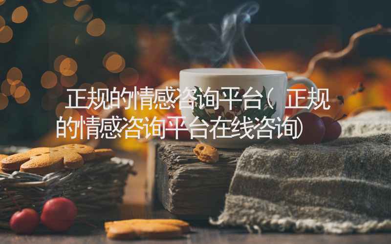 正规的情感咨询平台(正规的情感咨询平台在线咨询)