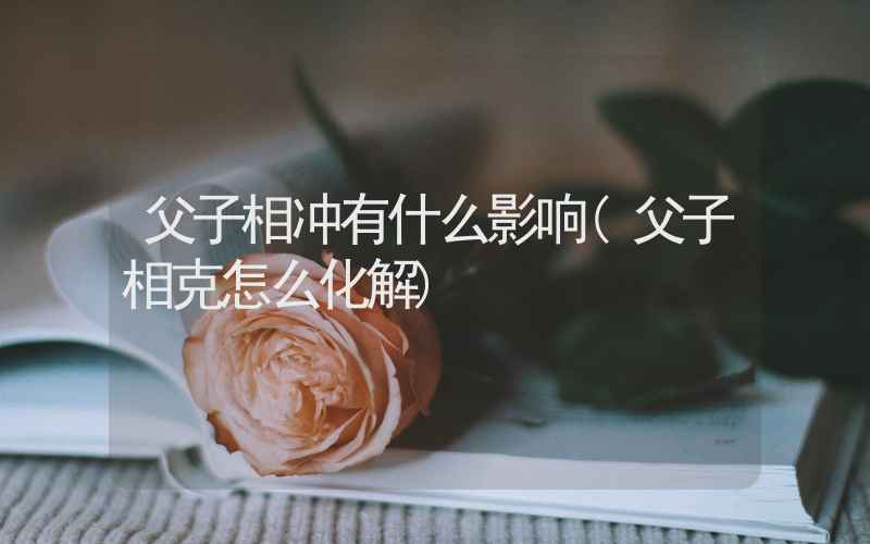 父子相冲有什么影响(父子相克怎么化解)