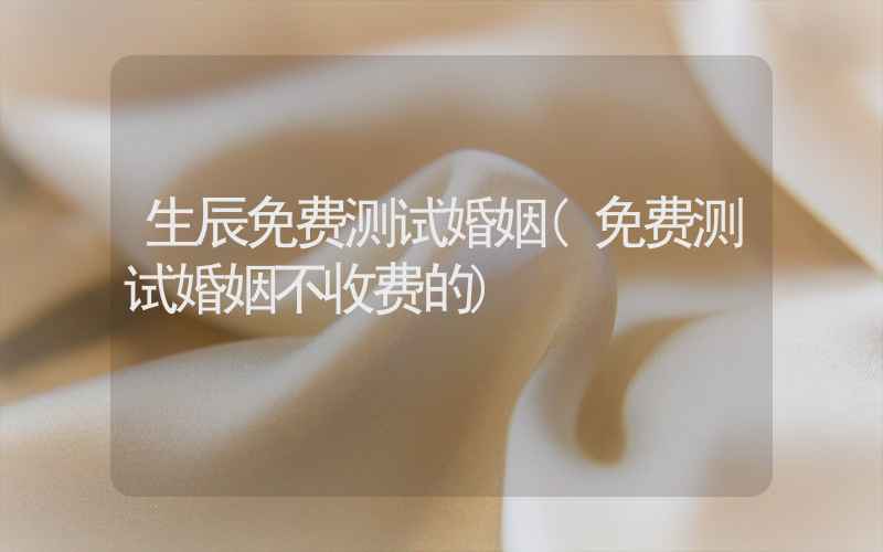 生辰免费测试婚姻(免费测试婚姻不收费的)