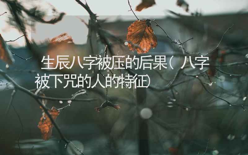 生辰八字被压的后果(八字被下咒的人的特征)