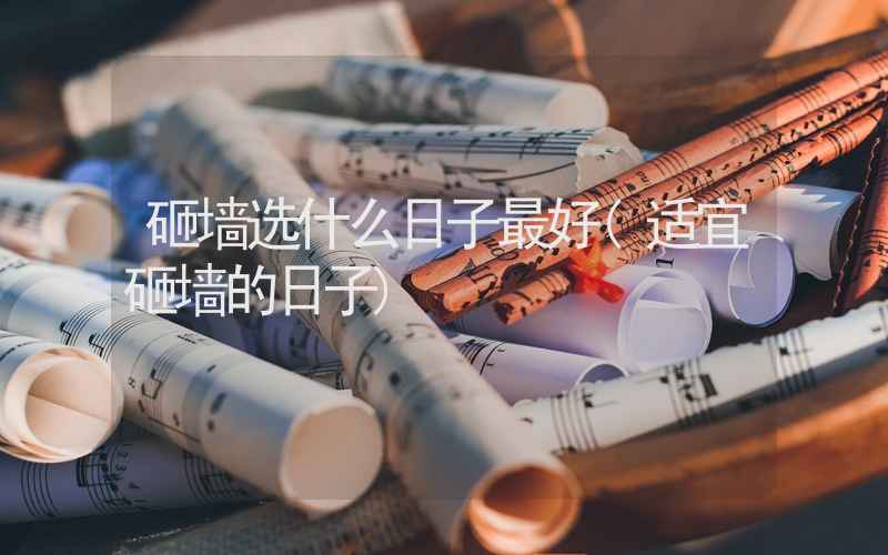 砸墙选什么日子最好(适宜砸墙的日子)