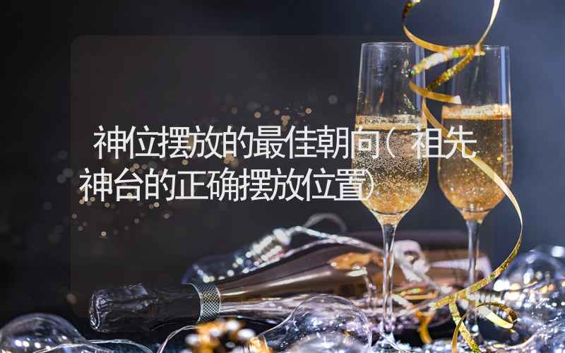 神位摆放的最佳朝向(祖先神台的正确摆放位置)