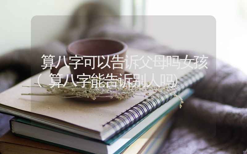 算八字可以告诉父母吗女孩(算八字能告诉别人吗)