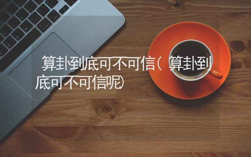 算卦到底可不可信(算卦到底可不可信呢)