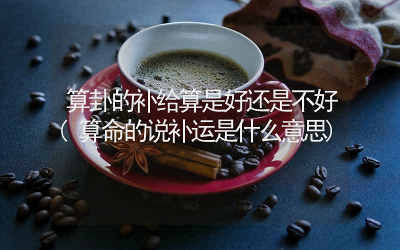 算卦的补给算是好还是不好(算命的说补运是什么意思)