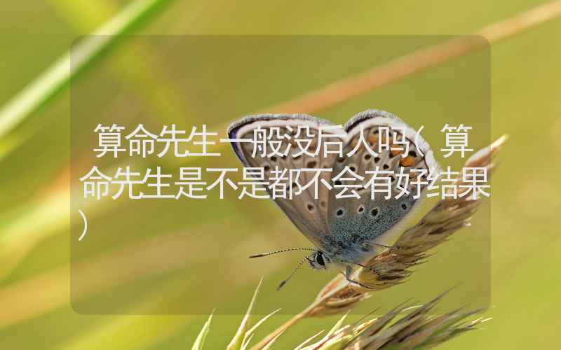 算命先生一般没后人吗(算命先生是不是都不会有好结果)