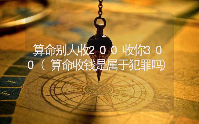 算命别人收200收你300(算命收钱是属于犯罪吗)