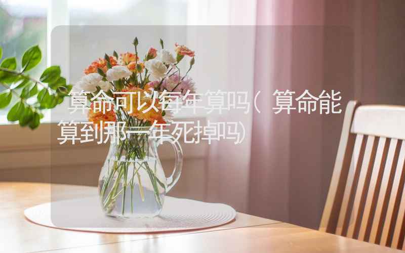 算命可以每年算吗(算命能算到那一年死掉吗)