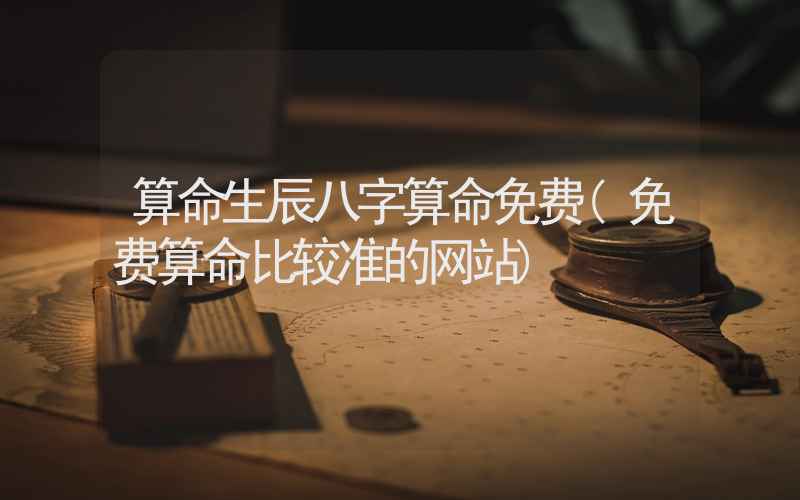 算命生辰八字算命免费(免费算命比较准的网站)