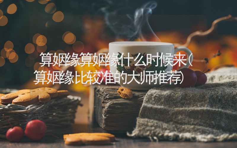 算姻缘算姻缘什么时候来(算姻缘比较准的大师推荐)