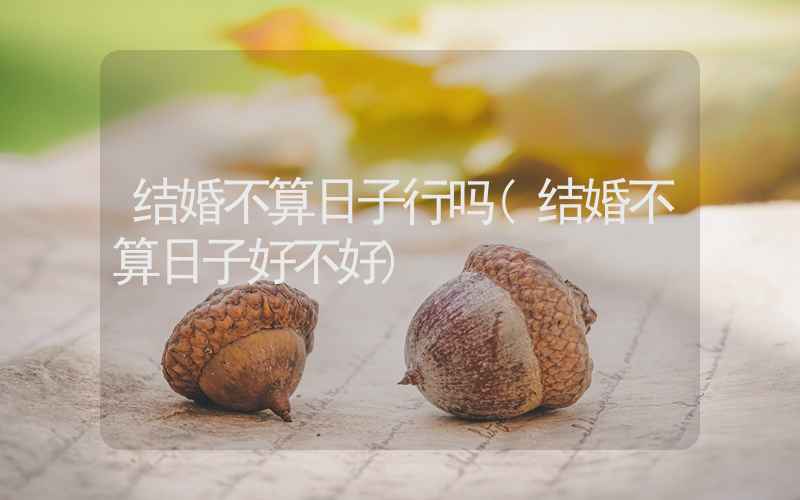 结婚不算日子行吗(结婚不算日子好不好)