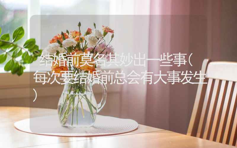 结婚前莫名其妙出一些事(每次要结婚前总会有大事发生)