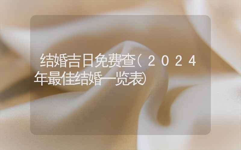 结婚吉日免费查(2024年最佳结婚一览表)